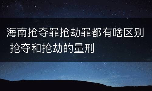 海南抢夺罪抢劫罪都有啥区别 抢夺和抢劫的量刑