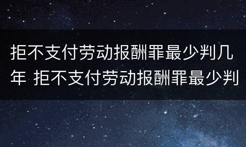 拒不支付劳动报酬罪最少判几年 拒不支付劳动报酬罪最少判几年以上