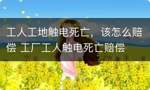 工人工地触电死亡，该怎么赔偿 工厂工人触电死亡赔偿