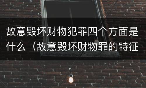 故意毁坏财物犯罪四个方面是什么（故意毁坏财物罪的特征）