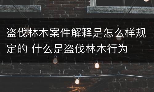 盗伐林木案件解释是怎么样规定的 什么是盗伐林木行为