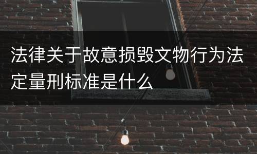法律关于故意损毁文物行为法定量刑标准是什么