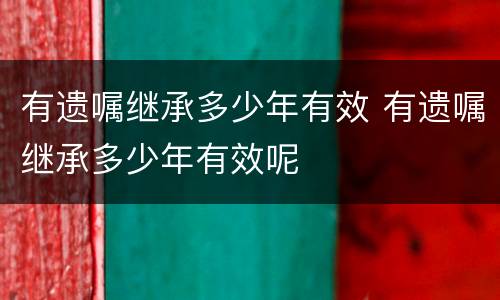 有遗嘱继承多少年有效 有遗嘱继承多少年有效呢