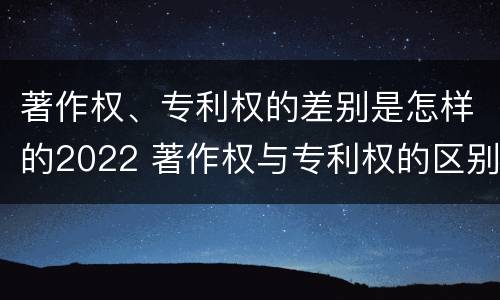 著作权、专利权的差别是怎样的2022 著作权与专利权的区别
