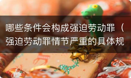 哪些条件会构成强迫劳动罪（强迫劳动罪情节严重的具体规定）