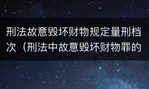 刑法故意毁坏财物规定量刑档次（刑法中故意毁坏财物罪的规定有哪些）