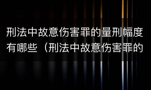 刑法中故意伤害罪的量刑幅度有哪些（刑法中故意伤害罪的量刑幅度有哪些标准）