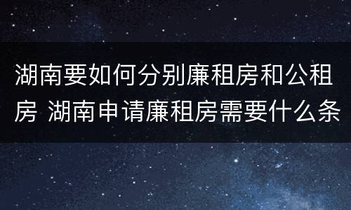 湖南要如何分别廉租房和公租房 湖南申请廉租房需要什么条件和资料
