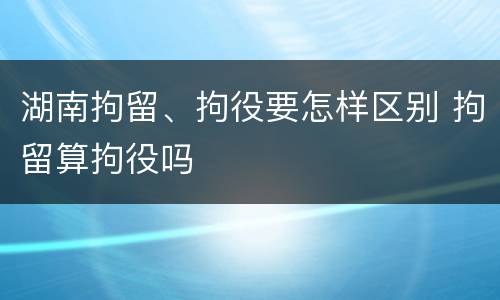 湖南拘留、拘役要怎样区别 拘留算拘役吗