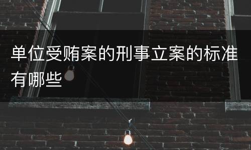 单位受贿案的刑事立案的标准有哪些