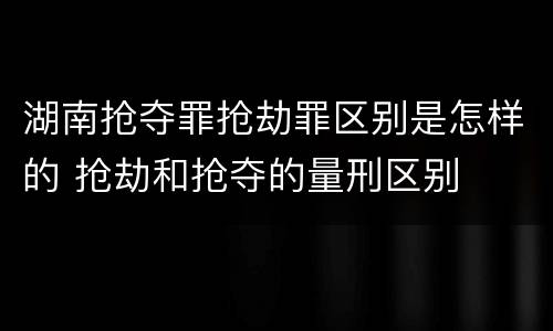 湖南抢夺罪抢劫罪区别是怎样的 抢劫和抢夺的量刑区别