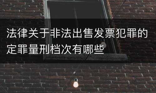 法律关于非法出售发票犯罪的定罪量刑档次有哪些