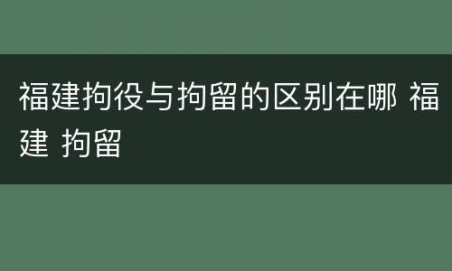 福建拘役与拘留的区别在哪 福建 拘留