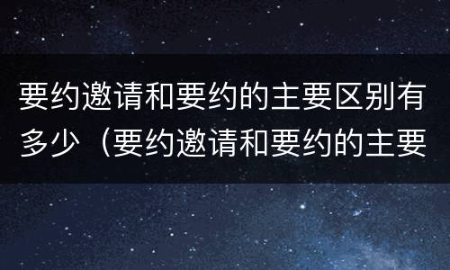 要约邀请和要约的主要区别有多少（要约邀请和要约的主要区别有多少种）