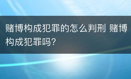 赌博构成犯罪的怎么判刑 赌博构成犯罪吗?