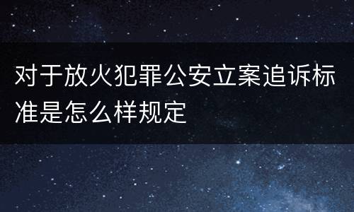 对于放火犯罪公安立案追诉标准是怎么样规定