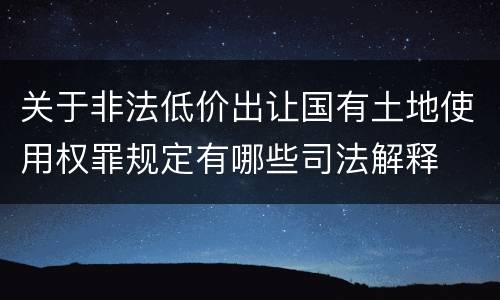 关于非法低价出让国有土地使用权罪规定有哪些司法解释