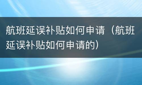 航班延误补贴如何申请（航班延误补贴如何申请的）