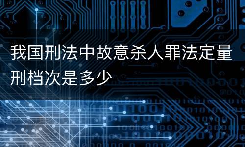 我国刑法中故意杀人罪法定量刑档次是多少