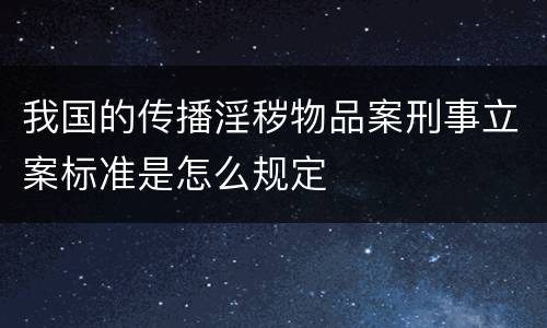 我国的传播淫秽物品案刑事立案标准是怎么规定