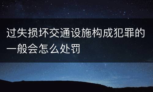 过失损坏交通设施构成犯罪的一般会怎么处罚