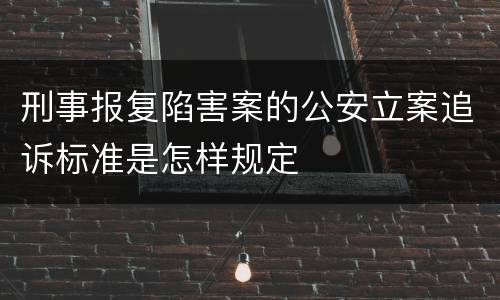 刑事报复陷害案的公安立案追诉标准是怎样规定