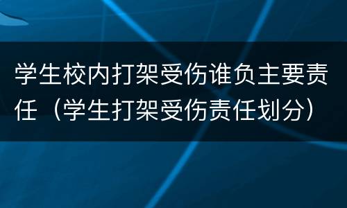 学生校内打架受伤谁负主要责任（学生打架受伤责任划分）