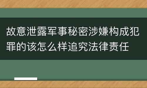 故意泄露军事秘密涉嫌构成犯罪的该怎么样追究法律责任