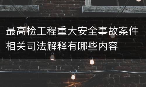 最高检工程重大安全事故案件相关司法解释有哪些内容