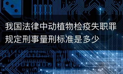 我国法律中动植物检疫失职罪规定刑事量刑标准是多少