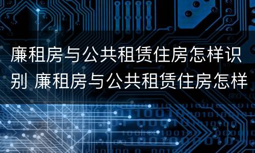 廉租房与公共租赁住房怎样识别 廉租房与公共租赁住房怎样识别出来
