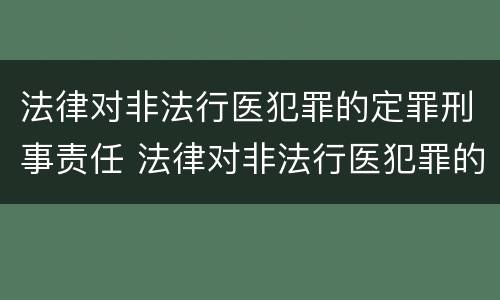 法律对非法行医犯罪的定罪刑事责任 法律对非法行医犯罪的定罪刑事责任主体