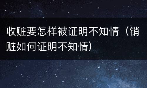收赃要怎样被证明不知情（销赃如何证明不知情）