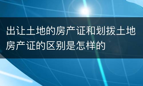 出让土地的房产证和划拨土地房产证的区别是怎样的
