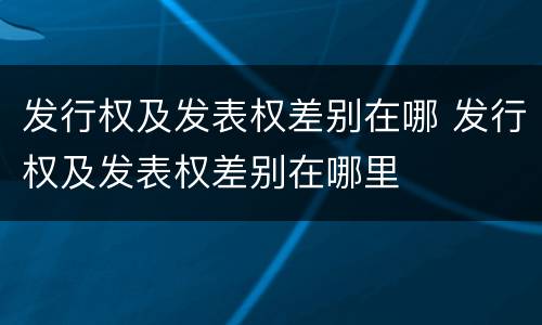 发行权及发表权差别在哪 发行权及发表权差别在哪里