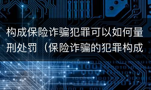 构成保险诈骗犯罪可以如何量刑处罚（保险诈骗的犯罪构成要件）
