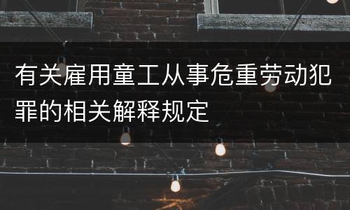 有关雇用童工从事危重劳动犯罪的相关解释规定