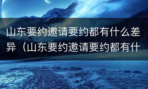 山东要约邀请要约都有什么差异（山东要约邀请要约都有什么差异吗）