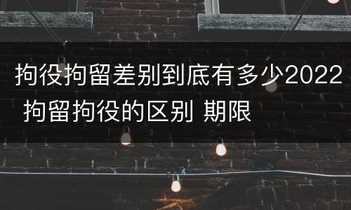 拘役拘留差别到底有多少2022 拘留拘役的区别 期限