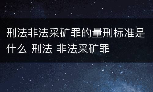 刑法非法采矿罪的量刑标准是什么 刑法 非法采矿罪