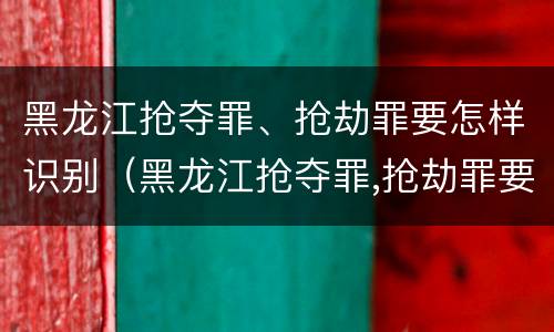 黑龙江抢夺罪、抢劫罪要怎样识别（黑龙江抢夺罪,抢劫罪要怎样识别呢）