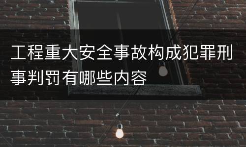工程重大安全事故构成犯罪刑事判罚有哪些内容