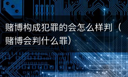赌博构成犯罪的会怎么样判（赌博会判什么罪）
