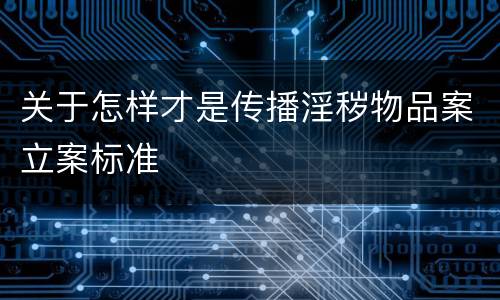 关于怎样才是传播淫秽物品案立案标准