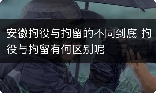 安徽拘役与拘留的不同到底 拘役与拘留有何区别呢