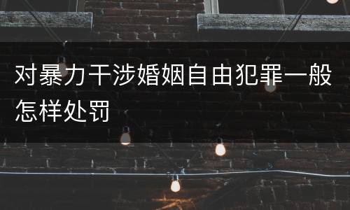对暴力干涉婚姻自由犯罪一般怎样处罚