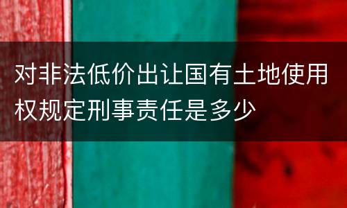 对非法低价出让国有土地使用权规定刑事责任是多少