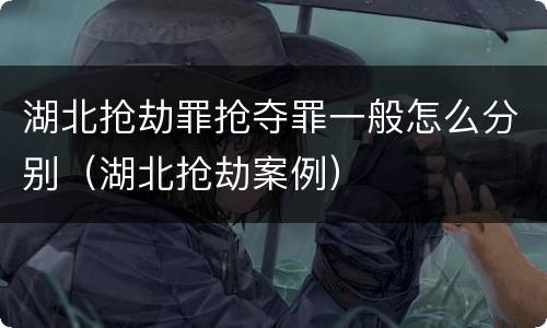湖北抢劫罪抢夺罪一般怎么分别（湖北抢劫案例）