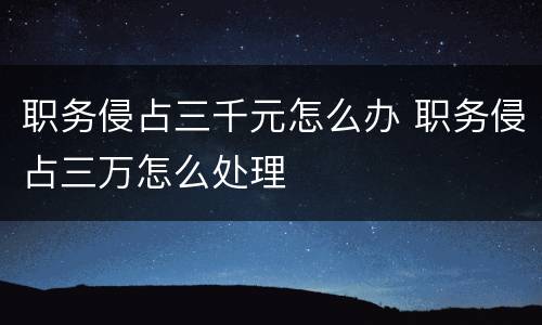 职务侵占三千元怎么办 职务侵占三万怎么处理