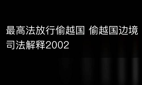 最高法放行偷越国 偷越国边境司法解释2002